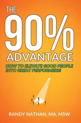 The 90% Advantage: How to Elevate Good People Into Great Performers by Nathan, Randy