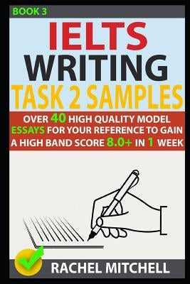 Ielts Writing Task 2 Samples: Over 40 High-Quality Model Essays for Your Reference to Gain a High Band Score 8.0+ in 1 Week (Book 3) by Mitchell, Rachel