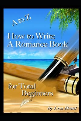 A to Z How to Write a Romance Book for Total Beginners by Bond, Lisa