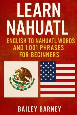 Learn Nahuatl: English to Nahuatl Words and 1,001 Phrases for Beginners By Bailey Barney by Barney, Bailey