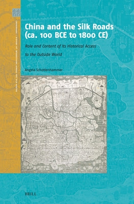 China and the Silk Roads (Ca. 100 Bce to 1800 Ce): Role and Content of Its Historical Access to the Outside World by Schottenhammer, Angela