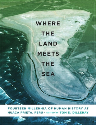 Where the Land Meets the Sea: Fourteen Millennia of Human History at Huaca Prieta, Peru by Dillehay, Tom D.