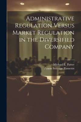 Administrative Regulation Versus Market Regulation in the Diversified Company by Porter, Michael E.