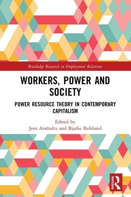 Workers, Power and Society: Power Resource Theory in Contemporary Capitalism by Arnholtz, Jens