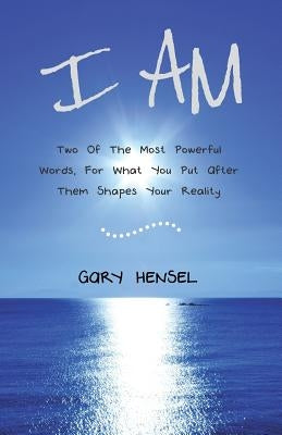 I Am: Two Of The Most Powerful Words, For What You Put After Them Shapes Your Reality by Hensel, Gary