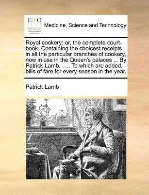 Royal Cookery; Or, the Complete Court-Book. Containing the Choicest Receipts in All the Particular Branches of Cookery, Now in Use in the Queen's Pala by Lamb, Patrick