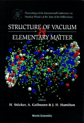 Structure of Vacuum and Elementary Matter - Proceedings of the International Symposium on Nuclear Physics at the Turn of the Millennium by Stocker, Horst