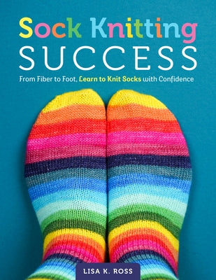 Sock Knitting Success: From Fiber to Foot, Learn to Knit Socks with Confidence by Ross, Lisa K.