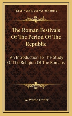 The Roman Festivals Of The Period Of The Republic: An Introduction To The Study Of The Religion Of The Romans by Fowler, W. Warde