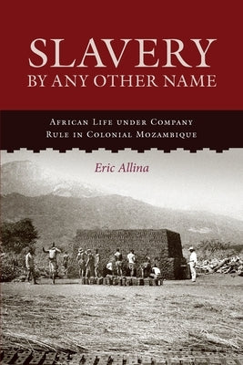 Slavery by Any Other Name: African Life Under Company Rule in Colonial Mozambique by Allina, Eric