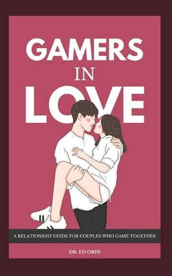 Gamers in Love: A Relationship Guide for Couples Who Game Together by Orin, Ed
