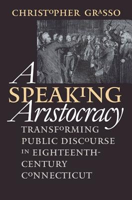 Speaking Aristocracy: Transforming Public Discourse in Eighteenth-Century Connecticut by Grasso, Christopher