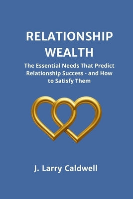 Relationship Wealth: The Essential Needs That Predict Relationship Success-and How to Satisfy Them by Caldwell, J. Larry