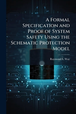A Formal Specification and Proof of System Safety Using the Schematic Protection Model by Way, Raymond S.