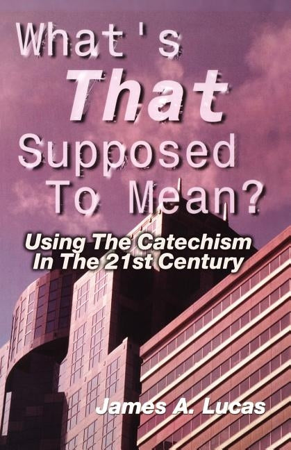 What's That Supposed to Mean?: Using the Catechism in the 21st Century by Lucas, James A.