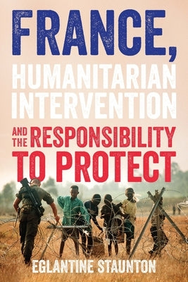 France, Humanitarian Intervention and the Responsibility to Protect by Staunton, Eglantine
