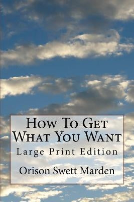 How To Get What You Want: Large Print Edition by Marden, Orison Swett