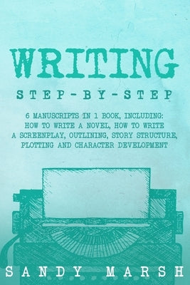 Writing: Step-by-Step 6 Manuscripts in 1 Book, Including: How to Write a Novel, How to Write a Screenplay, Outlining, Story Str by Marsh, Sandy