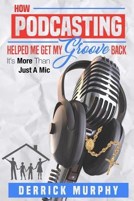 How Podcasting Helped Me Get My Groove Back: It's More Than Just A Mic by Murphy, Derrick