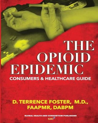 The OPIOID EPIDEMIC CONSUMERS and HEALTHCARE GUIDE by Foster, D. Terrence