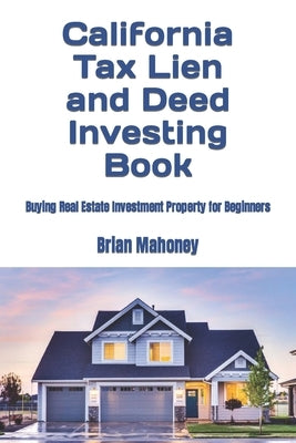 California Tax Lien and Deed Investing Book: Buying Real Estate Investment Property for Beginners by Mahoney, Brian