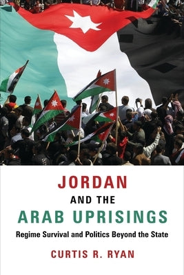Jordan and the Arab Uprisings: Regime Survival and Politics Beyond the State by Ryan, Curtis R.