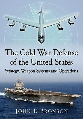 The Cold War Defense of the United States: Strategy, Weapon Systems and Operations by Bronson, John E.