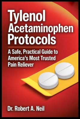 Tylenol Acetaminophen Protocols: A Safe, Practical Guide to America's Most Trusted Pain Reliever by Neil, Robert A.