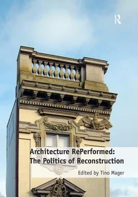 Architecture Reperformed: The Politics of Reconstruction by Mager, Tino