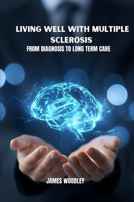 Living well with multiple sclerosis: From diagnosis to long term care by Woodley, James