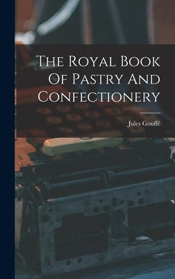 The Royal Book Of Pastry And Confectionery by Gouffé, Jules