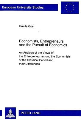 Economists, Entrepreneurs and the Pursuit of Economics: An Analysis of the Views of the Entrepreneur Among the Economists of the Classical Period and by Goel, Urmila