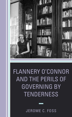 Flannery O'Connor and the Perils of Governing by Tenderness by Foss, Jerome C.