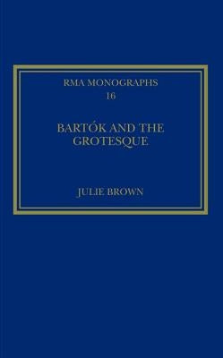 Bartók and the Grotesque: Studies in Modernity, the Body and Contradiction in Music by Brown, Julie