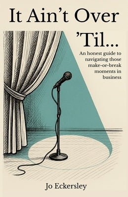It Ain't Over 'Til...: An honest guide to navigating those make or break moments in business by Eckersley, Jo