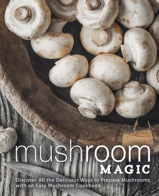Mushroom Magic: Discover All the Delicious Ways to Prepare Mushrooms with an Easy Mushroom Cookbook by Press, Booksumo