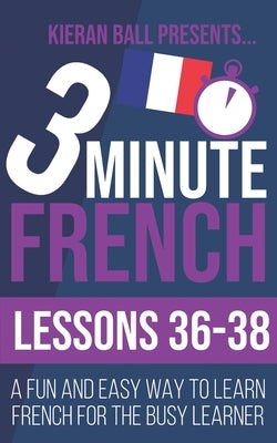 3 Minute French: Lessons 36-38: A fun and easy way to learn French for the busy learner by Ball, Kieran