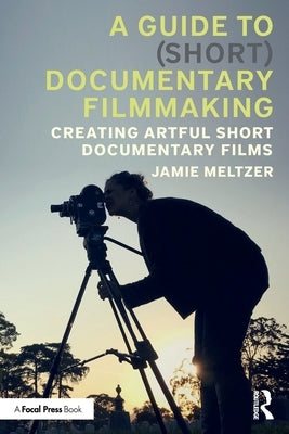 A Guide to (Short) Documentary Filmmaking: Creating Artful Short Documentary Films by Meltzer, Jamie