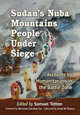 Sudan's Nuba Mountains People Under Siege: Accounts by Humanitarians in the Battle Zone by Totten, Samuel