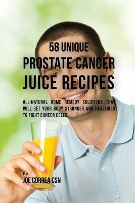 58 Unique Prostate Cancer Juice Recipes: All-natural Home Remedy Solutions That Will Get Your Body Stronger and Healthier to Fight Cancer Cells by Correa, Joe
