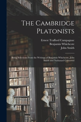 The Cambridge Platonists: Being Selections From the Writings of Benjamin Whichcote, John Smith and Nathanael Culverwel by Campagnac, Ernest Trafford 1872-