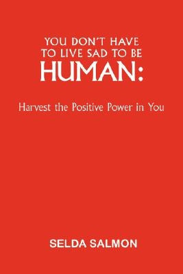 You Don't Have to Live Sad to Be Human: Harvest the Positive Power in You by Salmon, Selda