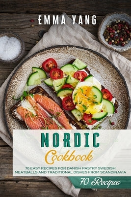 Nordic Cookbook: 70 Easy Recipes For Danish Pastry Swedish Meatballs and Traditional Dishes From Scandinavia by Yang, Emma