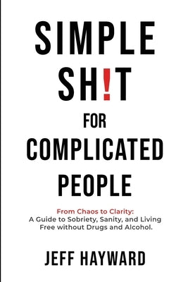 Simple Sh!T for Complicated PeopleFrom Chaos to Clarity: A Guide to Sobriety, Sanity, and Living Free without Drugs and Alcohol. by Hayward, Jeff