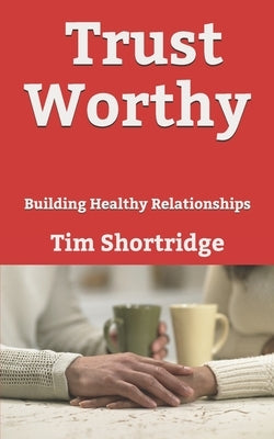 Trust Worthy: Building Healthy Relationships by Shortridge, Tim