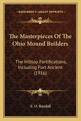 The Masterpieces Of The Ohio Mound Builders: The Hilltop Fortifications, Including Fort Ancient (1916) by Randall, E. O.