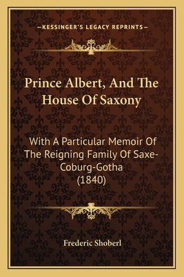 Prince Albert, And The House Of Saxony: With A Particular Memoir Of The Reigning Family Of Saxe-Coburg-Gotha (1840) by Shoberl, Frederic