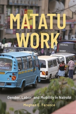 Matatu Work: Gender, Labor, and Mobility in Nairobi by Ference, Meghan E.