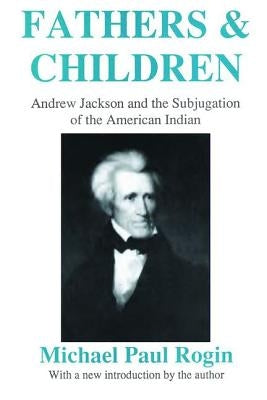 Fathers and Children: Andrew Jackson and the Subjugation of the American Indian by Rogin, Michael Paul