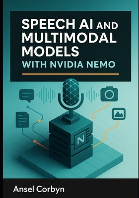 Speech AI and Multimodal Models with Nvidia Nemo: Build automatic speech recognition, text-to speech, and vision-language systems with production-grad by Corbyn, Ansel